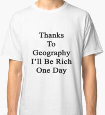Thanks To Geography I'll Be Rich One Day Classic T-Shirt