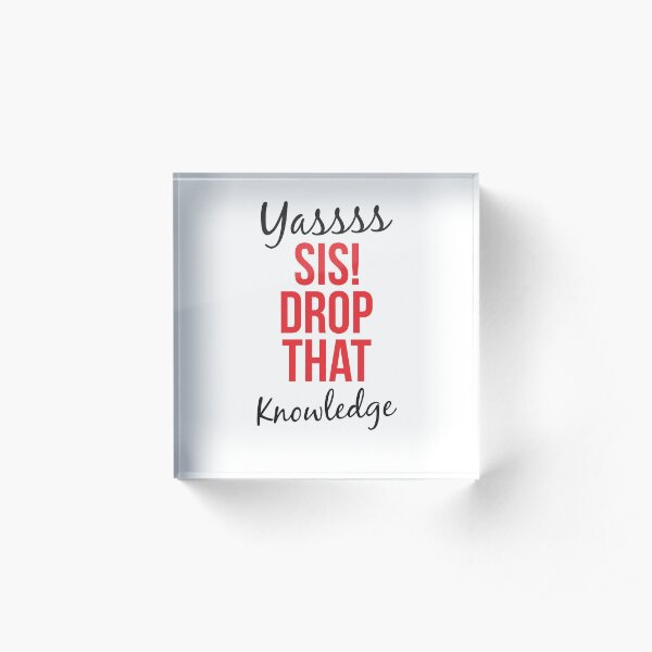 YASSS SIS DROP THAT KNOWLEDGE Acrylic Block