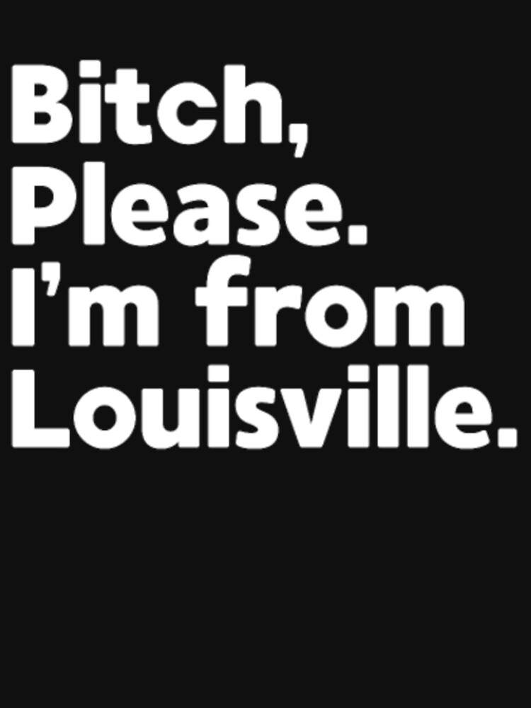 Bitch Please I'm From Louisville T-Shirt Bitch Please I'm From Louisville T-Shirt