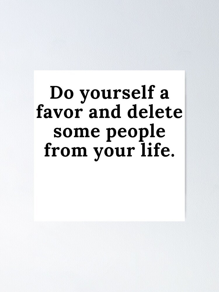 Do Yourself A Favor And Delete Some People From Your Life Poster By Reallife14 Redbubble