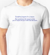 Everything happens for a reason But sometimes the reason is that you're stupid and you make bad decisions Unisex T-Shirt