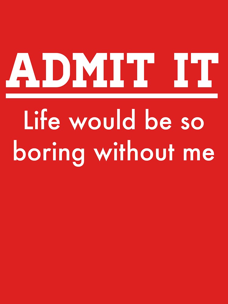 "Admit it. Life would be boring without me" T-shirt by keepers | Redbubble