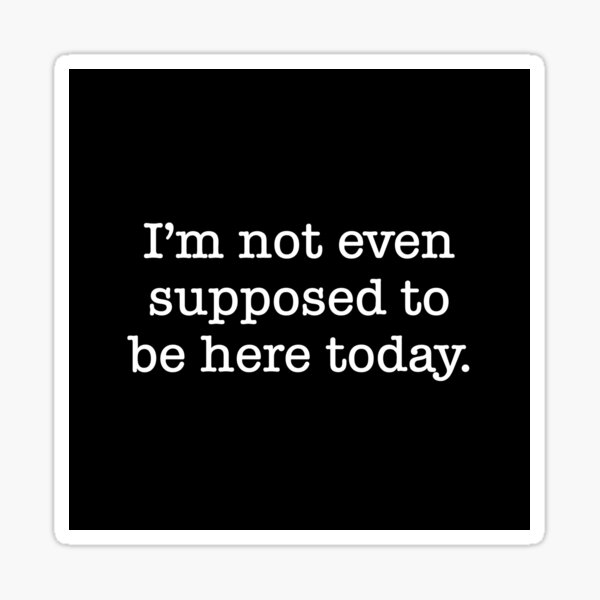 "I'm not even supposed to be here today." Sticker by psaulnier | Redbubble