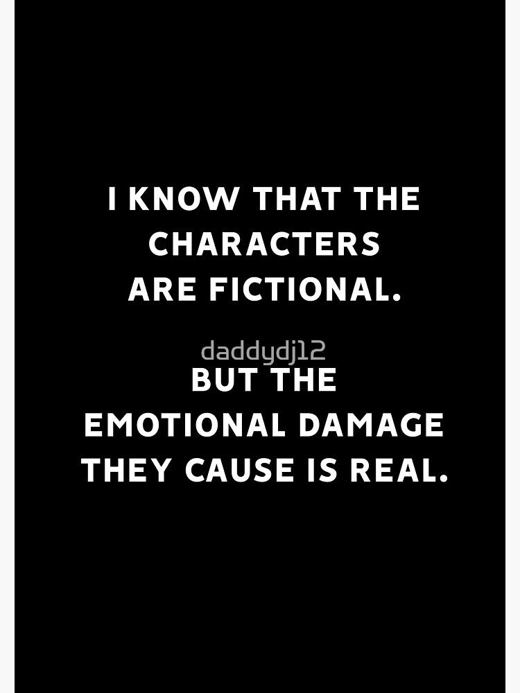 I Know That The Characters Are Fictional But The Emotional Damage They Cause Is Real by daddydj12