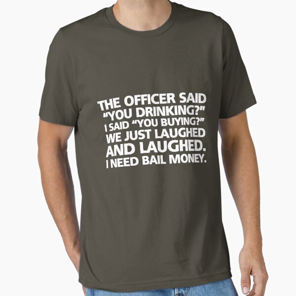 Item preview, The officer said "you drinking?" I said "you buying?" We just laughed and laughed. I need bail money. designed and sold by digerati.