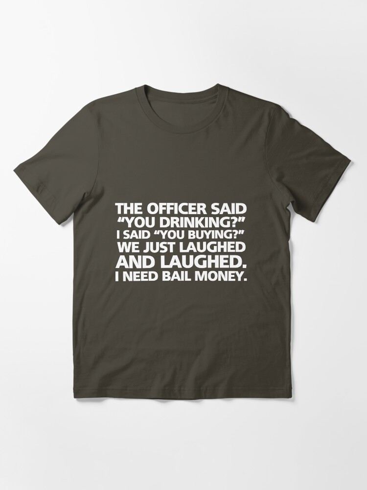 quot The officer said quot you drinking? quot I said quot you buying? quot We just laughed quot The officer said quot you drinking? quot I said quot you buying? quot We just laughed