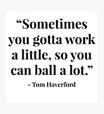 "Sometimes you gotta work a little, so you can ball a lot." - Tom Haverford Photographic Print