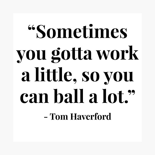"Sometimes you gotta work a little, so you can ball a lot." - Tom Haverford Photographic Print