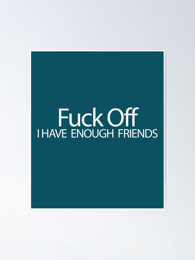 Fuck Off Ive Got Enough Friends Poster By Boba2002 Redbubble