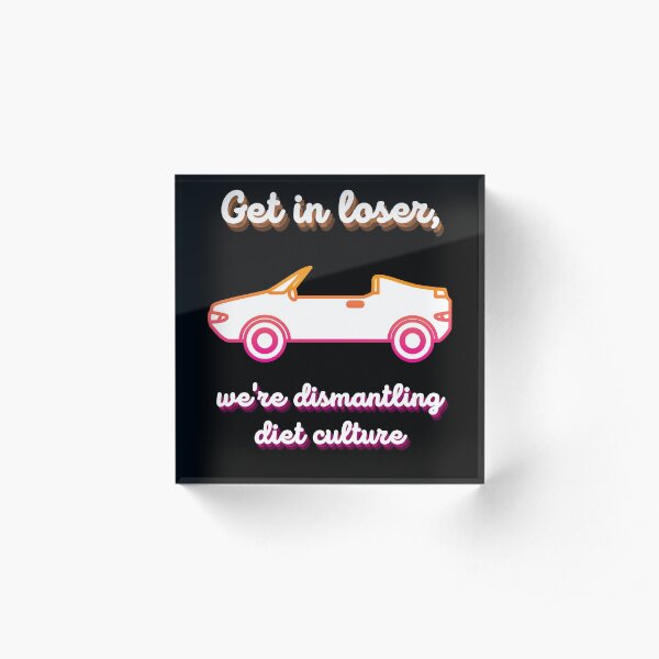 Get in Loser, We're Dismantling Diet Culture Acrylic Block