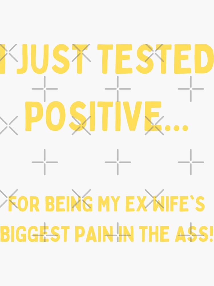 "I Just Tested Positive For Being My Ex Wifes Biggest Pain In The Ass ...