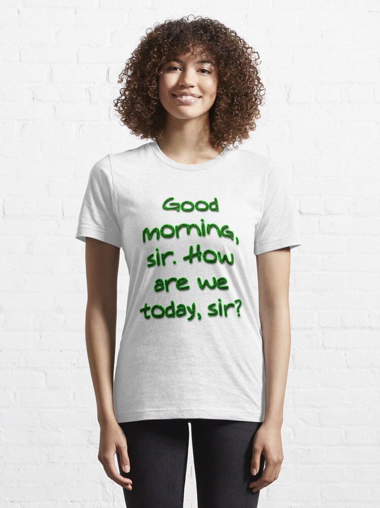 good-morning-sir-how-are-we-today-sir-t-shirt-by-boogeyman