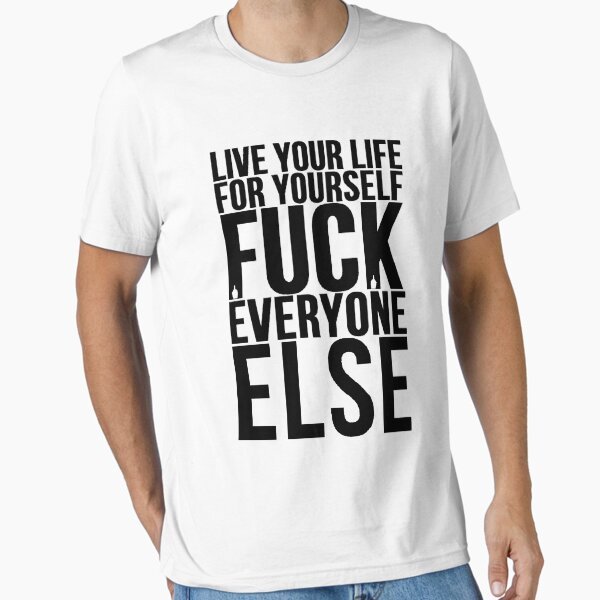 Live Your Life For Yourself Fuck Everyone Else