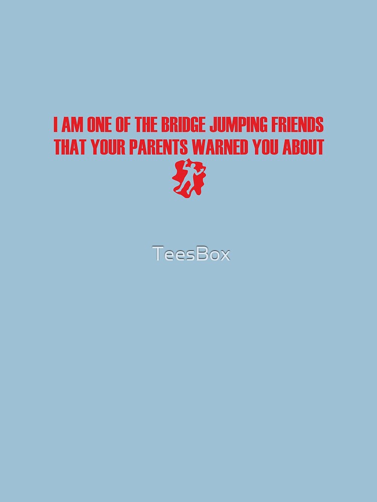I Am One of the Bridge Jumping Friends That Your Parents Warned You About by TeesBox