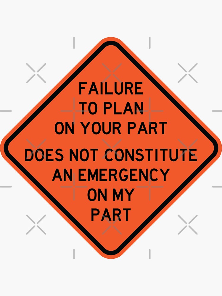 failure-to-plan-on-your-part-does-not-constitute-and-emergency-on-my