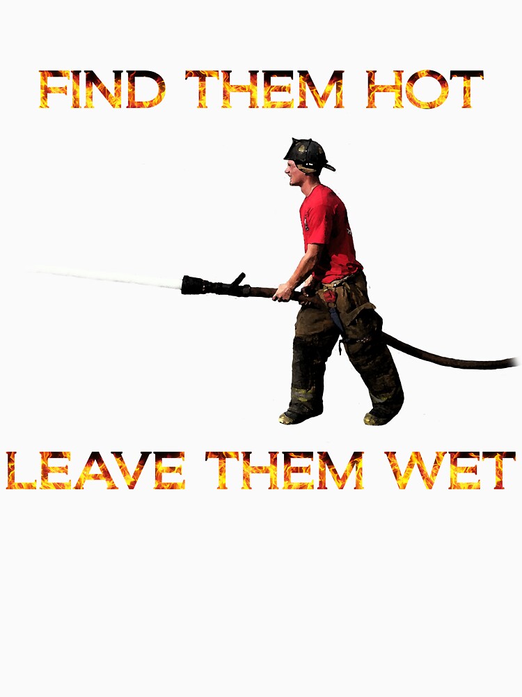 Find Them Hot Leave Them Wet Firefighter T Shirt By Slubberbub