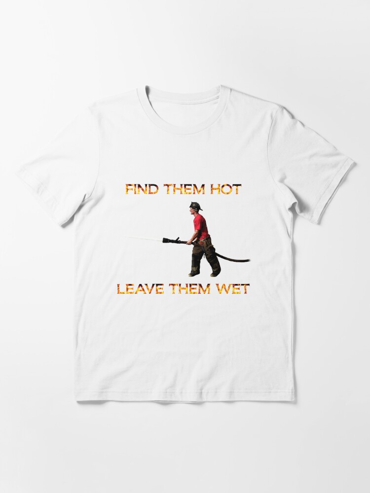 Find Them Hot Leave Them Wet Firefighter T Shirt For Sale By