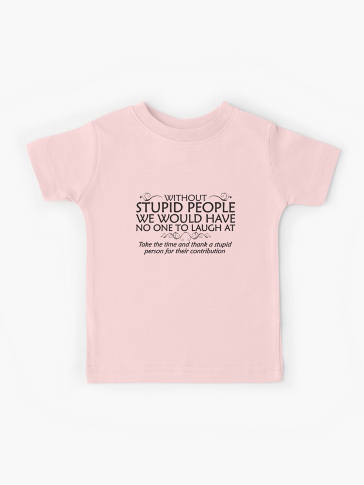 Without stupid people we would have no one to laugh at. Take the time and  thank a stupid person for their contribution. - black Kids T-Shirt for  Sale by digerati