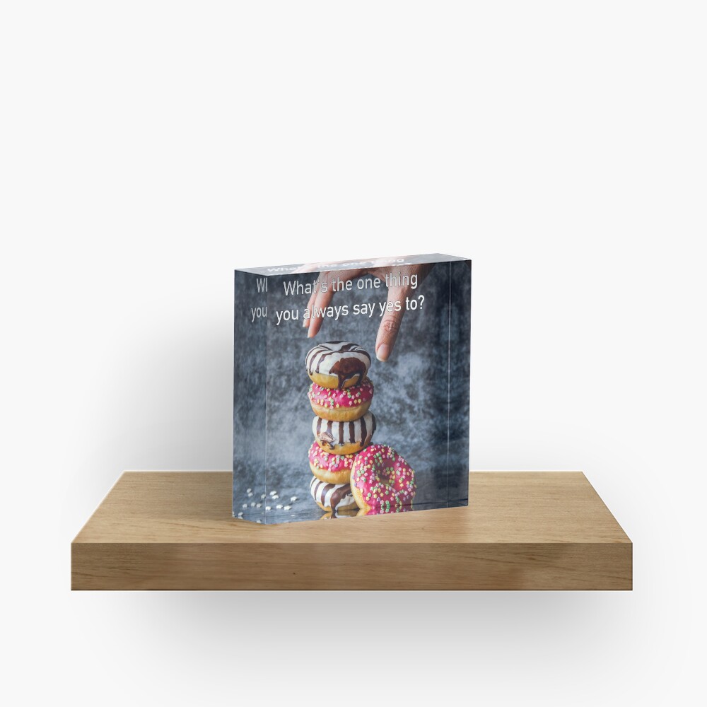 What's The One Thing You Always Say Yes To Acrylic Block