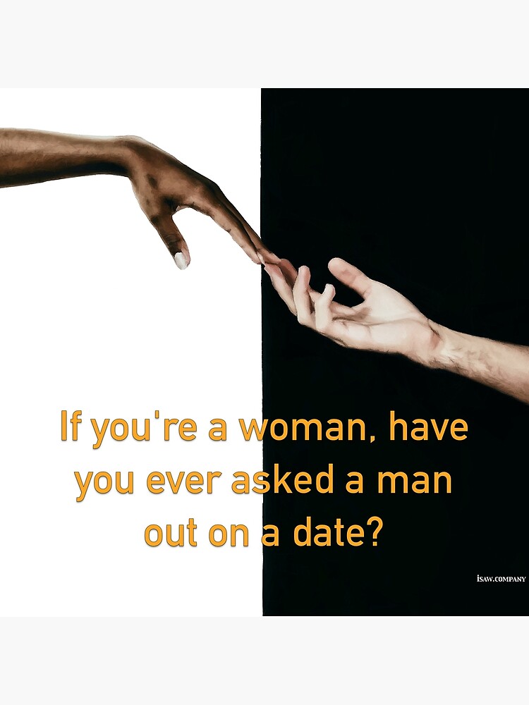Have You Ever Asked A Man Out On A Date by iSAWcompany