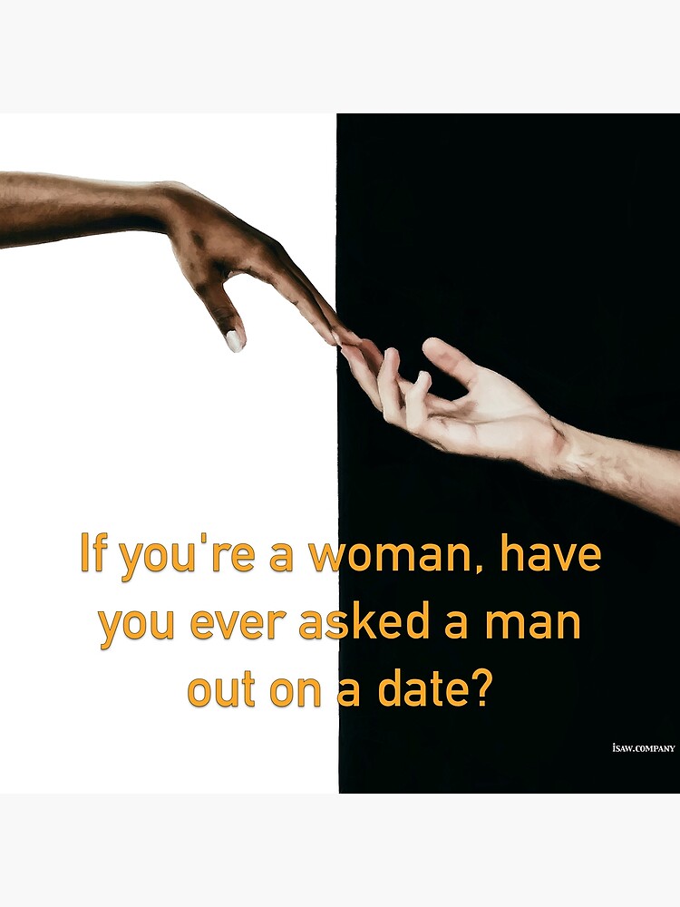 Have You Ever Asked A Man Out On A Date by iSAWcompany