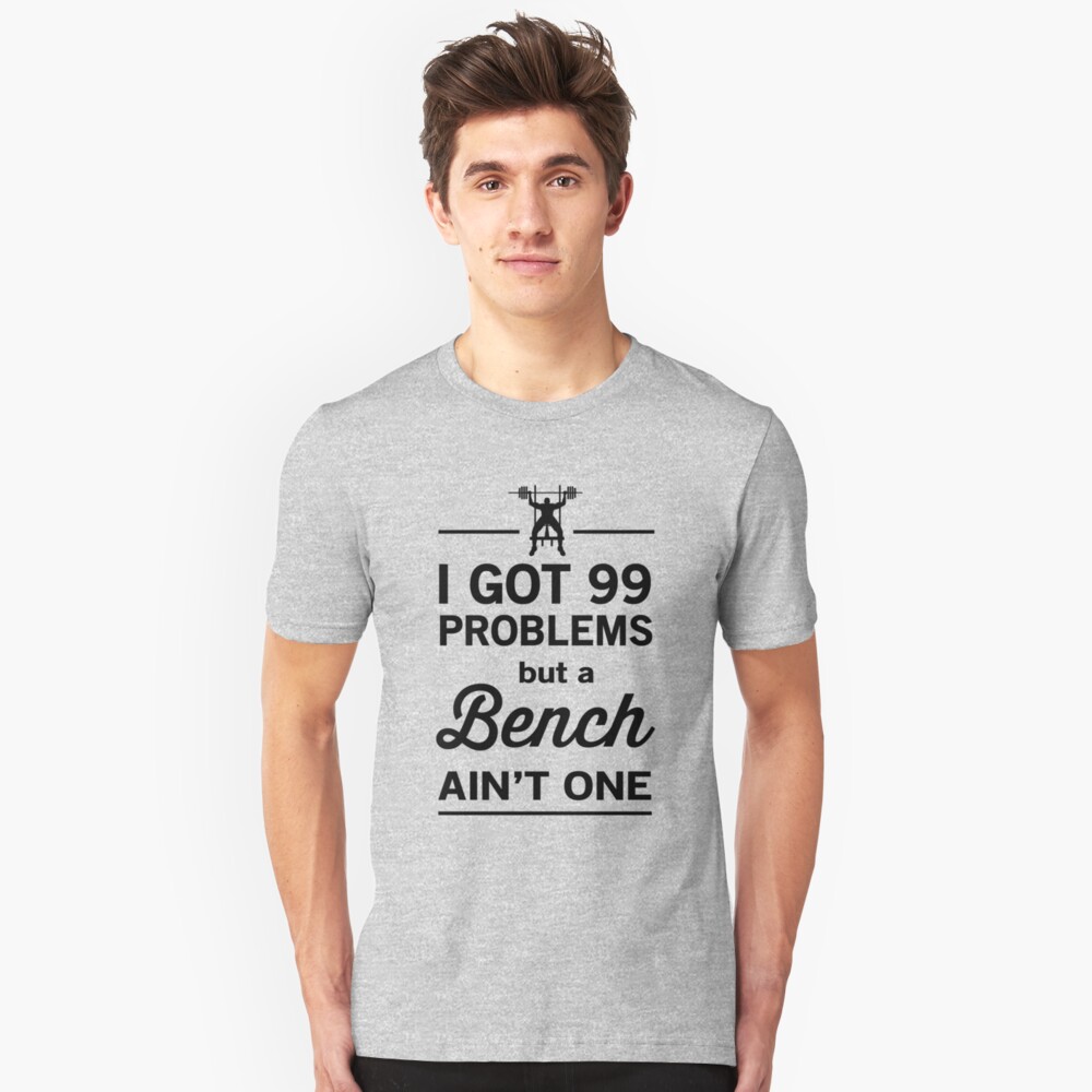 I Got 99 Problems And A Bench Ain T One T Shirt By Workout