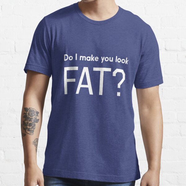 Do I Make You Look Fat T Shirt By Workout Redbubble 