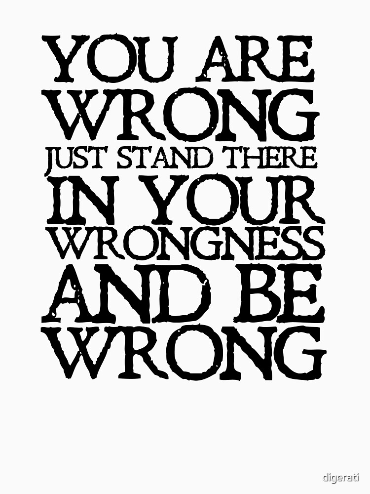 You are wrong just stand there in your wrongness and be wrong by digerati