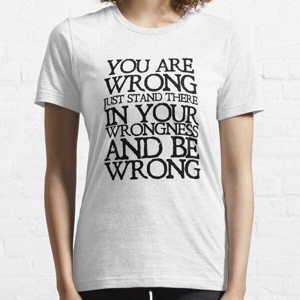 You are wrong just stand there in your wrongness and be wrong Essential T-Shirt