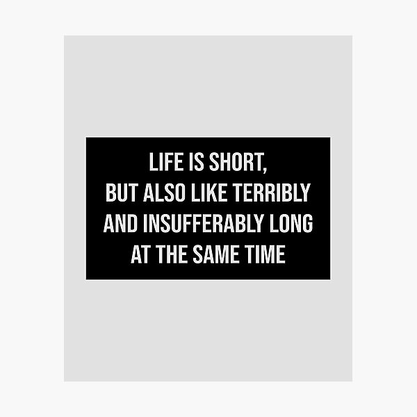 Life Is Short But Also Like Terribly And Insufferably Long