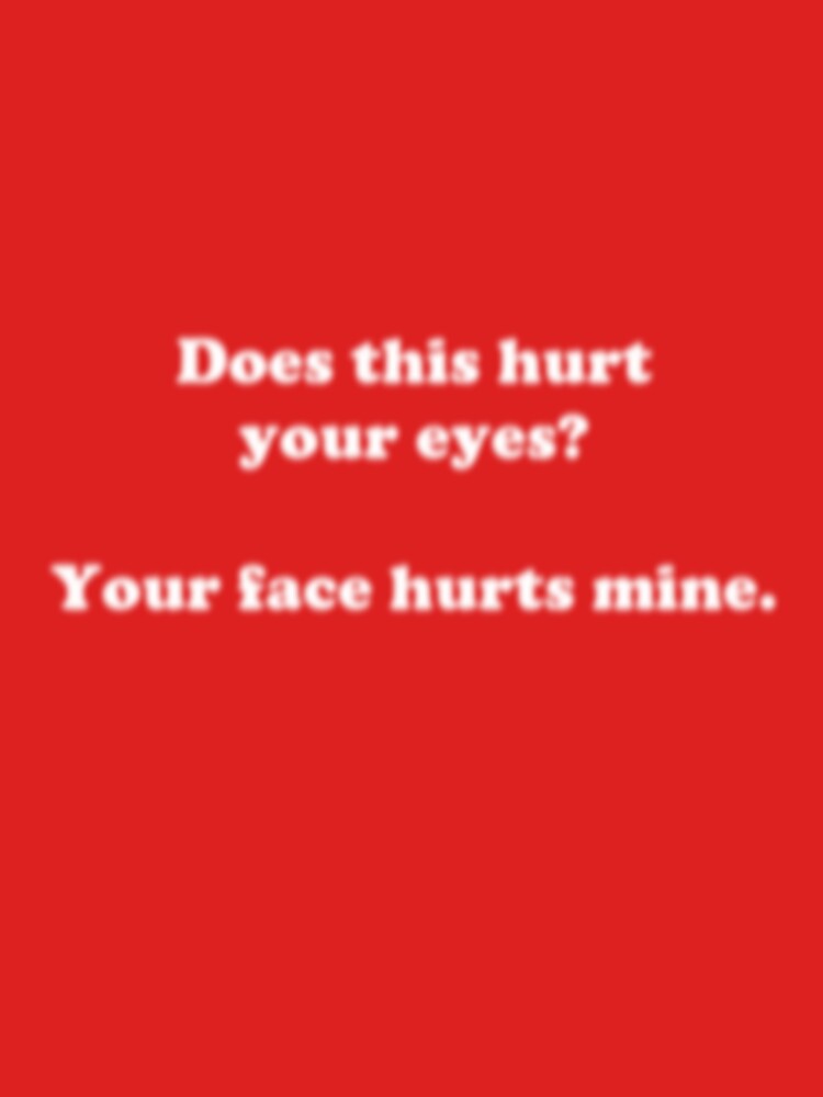 "does this hurt your eyes? Your face hurts mine." Tshirt by shaqrozani