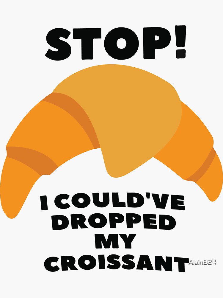Stop I Could Ve Dropped My Croissant "Stop! I could've dropped my croissant" Sticker for Sale by AlainB24