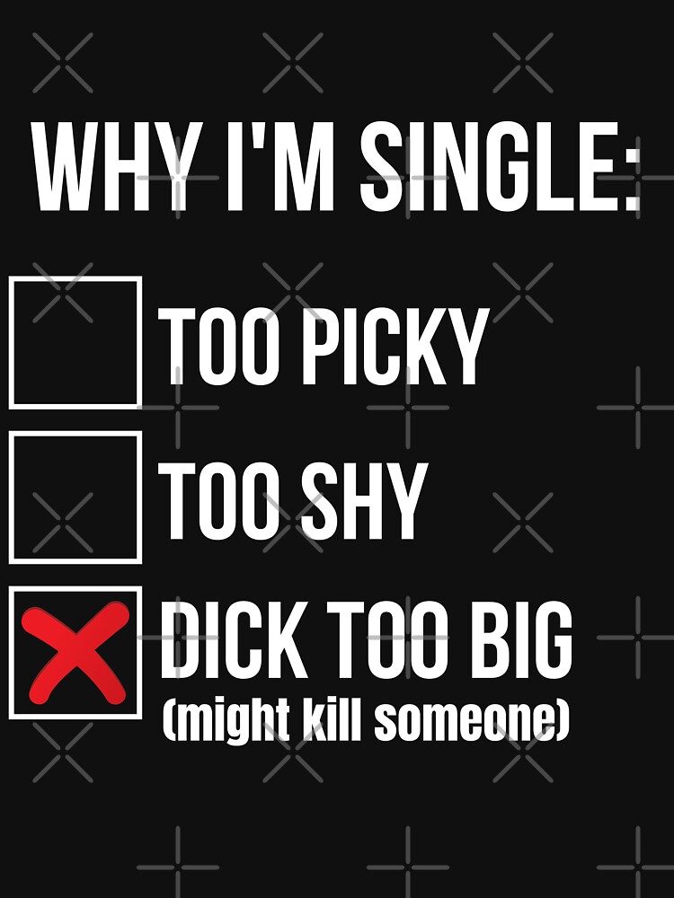 Why I'm single dick too big might kill someone Shirt Essential T