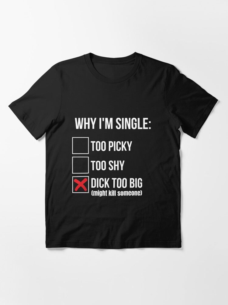 Why I'm single dick too big might kill someone Shirt Essential T