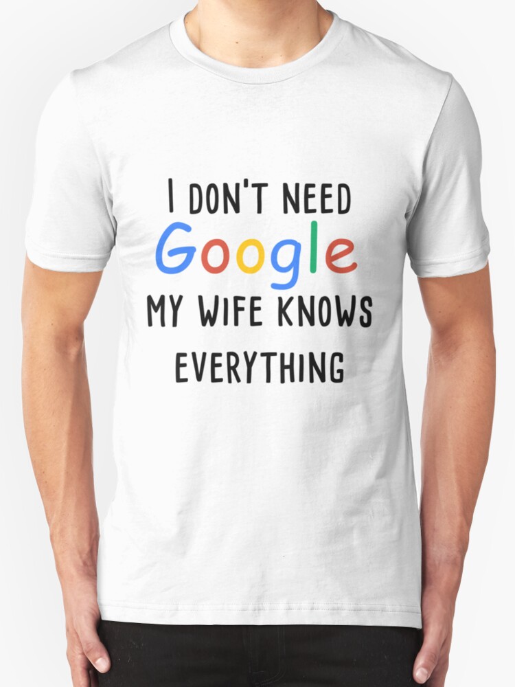 Now i don t need your. I don't need Google my wife knows everything.