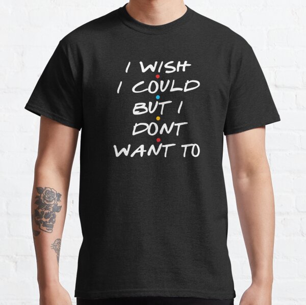 I Wish I Could But I Dont Want To Classic T-Shirt