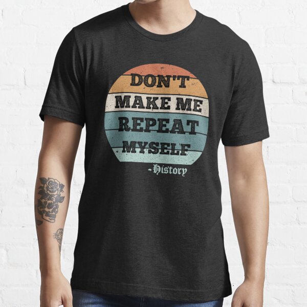 Don't Make Me Repeat Myself History Funny Quote Meme T-Shirt