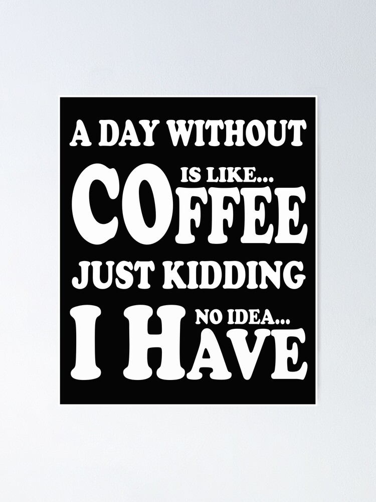 A Day Without Coffee Is Like Just Kidding I Have No Idea Poster By Sofisho Redbubble