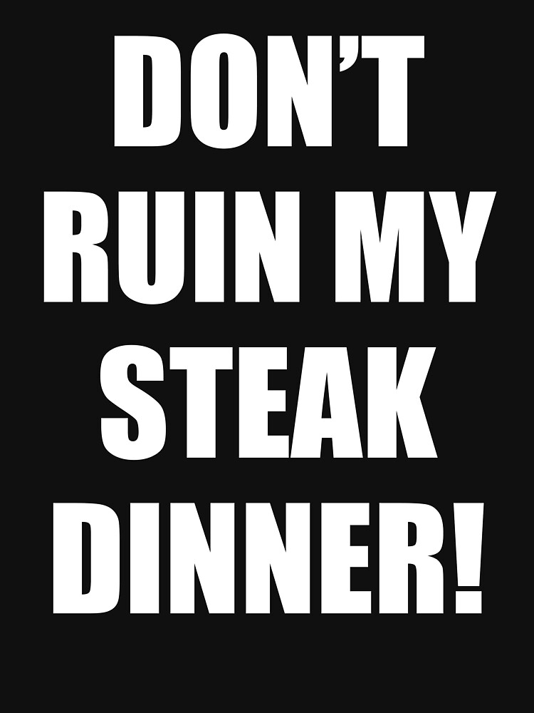 "Don't Ruin My Steak Dinner!" Tshirt for Sale by mikeyds2 Redbubble