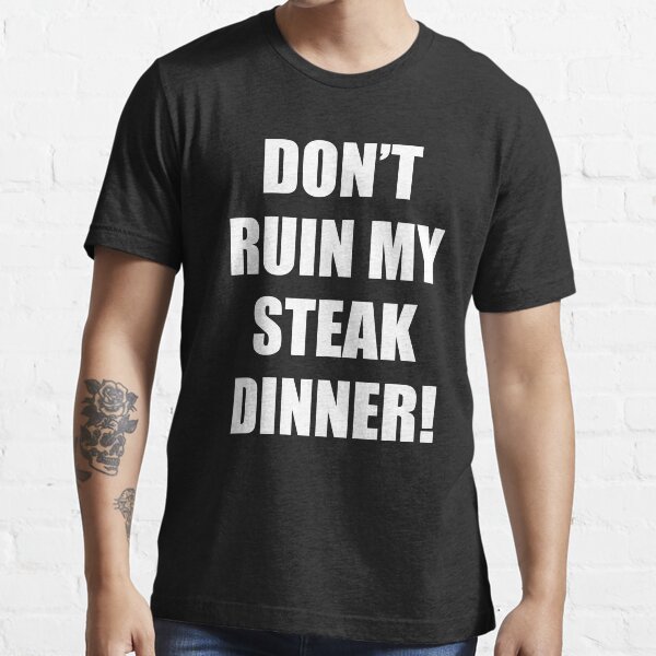 "Don't Ruin My Steak Dinner!" Tshirt for Sale by mikeyds2 Redbubble