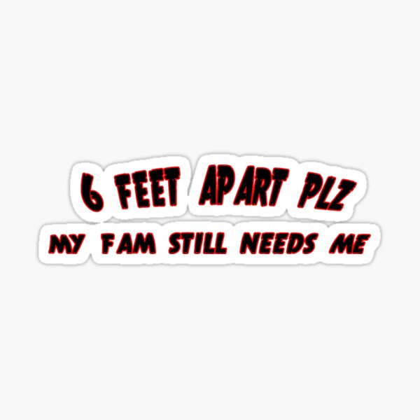 6 FEET APART PLZ MY FAM STILL NEEDS ME Sticker