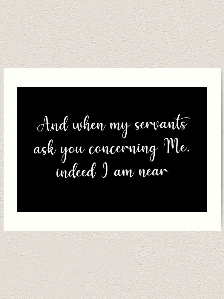 "Indeed I am Near Islamic Quran Quote (White Text)" Art Print for