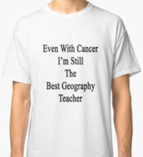 Even With Cancer I'm Still The Best Geography Teacher Classic T-Shirt