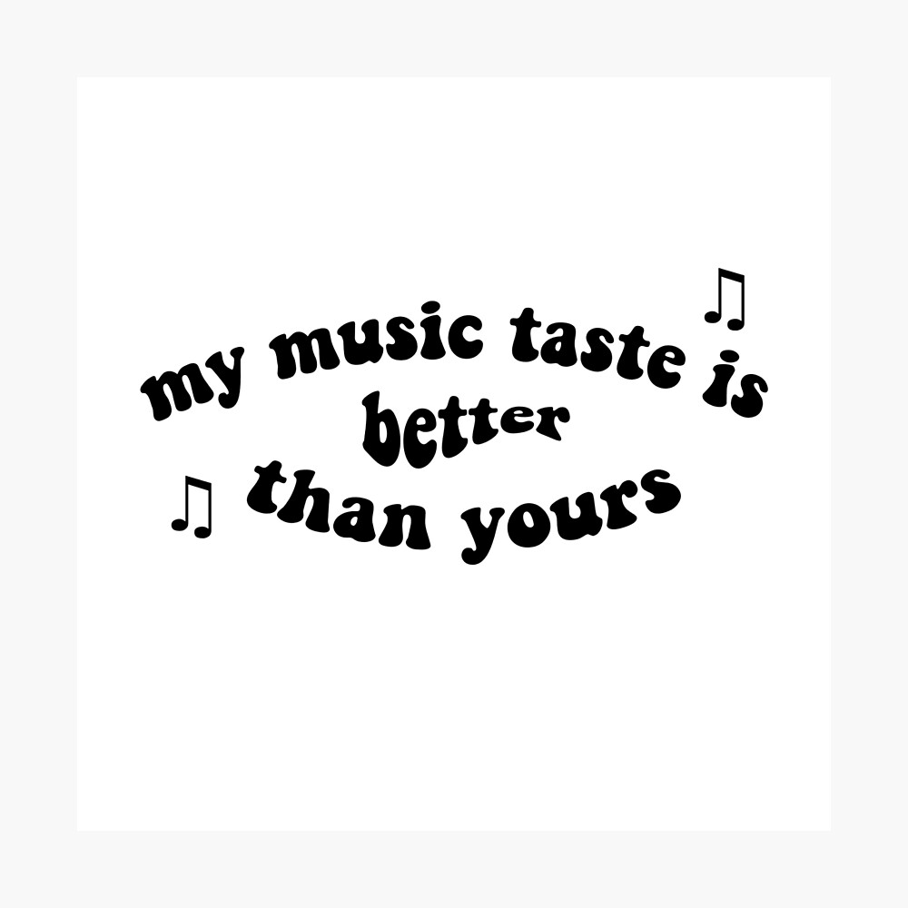 My Music Taste Is Better Than Yours Poster For Sale By Cooliobroseph Redbubble