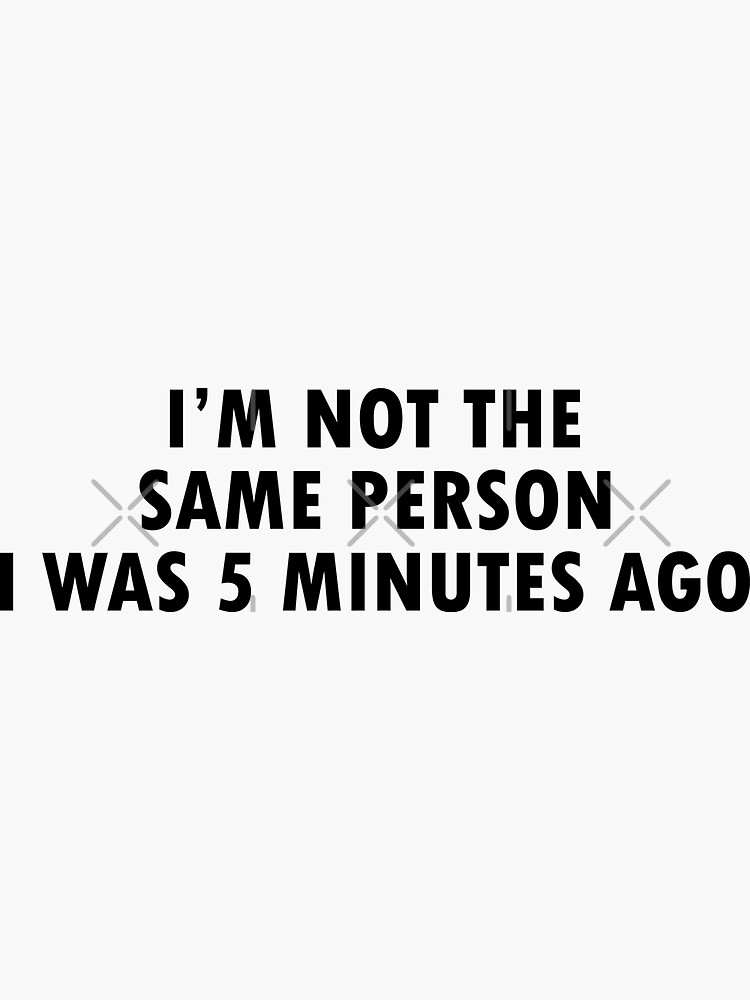 I&rsquo;m not the same person i was 5 minutes ago !&quot; Sticker for Sale by 