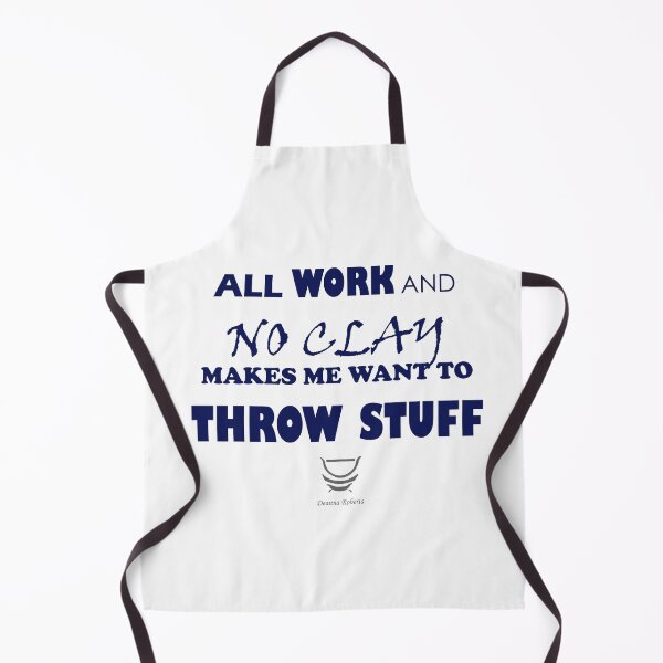 ALL WORK AND NO CLAY MAKES ME WANT TO THROW STUFF Apron