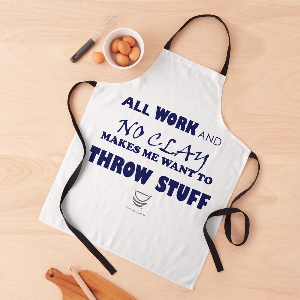 ALL WORK AND NO CLAY MAKES ME WANT TO THROW STUFF Apron