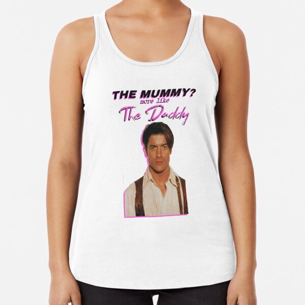 Brendan Fraser - The Mummy? More Like the Daddy T-Shirt Racerback Tank Top