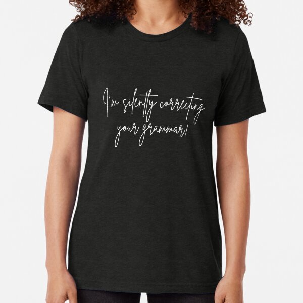 I am silently correcting your grammar... Tri-blend T-Shirt