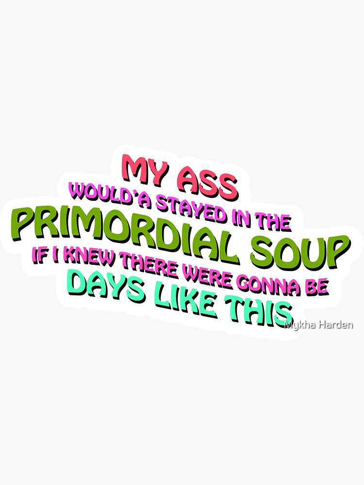 I Would Have Stayed In The Primordial Soup "My A** Would'a Stayed In The Primordial Soup If I Knew There Were